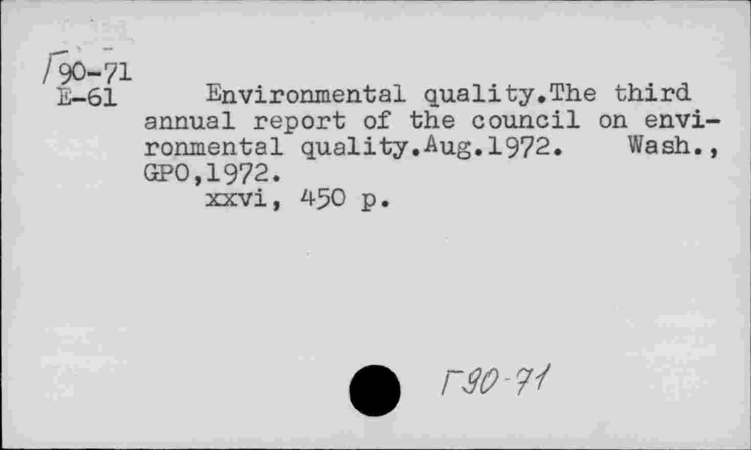 ﻿Iw-n
E-61 Environmental quality,The third annual report of the council on envi ronmental quality.Aug,1972. Wash. GPO,1972.
xxvi, 450 p.
riO-^